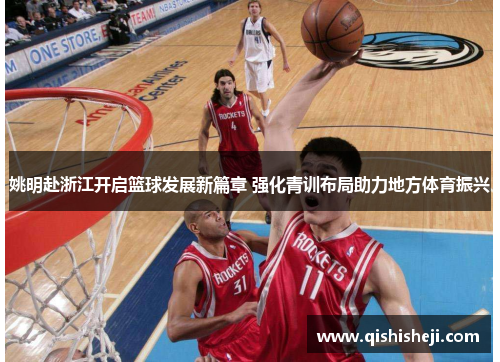 姚明赴浙江开启篮球发展新篇章 强化青训布局助力地方体育振兴