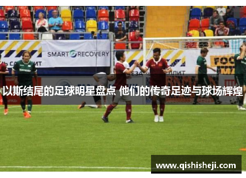 以斯结尾的足球明星盘点 他们的传奇足迹与球场辉煌