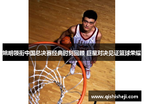 姚明领衔中国总决赛经典时刻回顾 巨星对决见证篮球荣耀