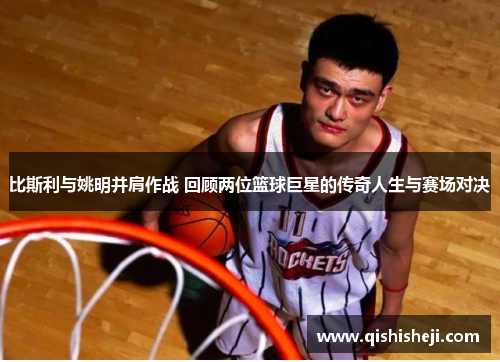 比斯利与姚明并肩作战 回顾两位篮球巨星的传奇人生与赛场对决