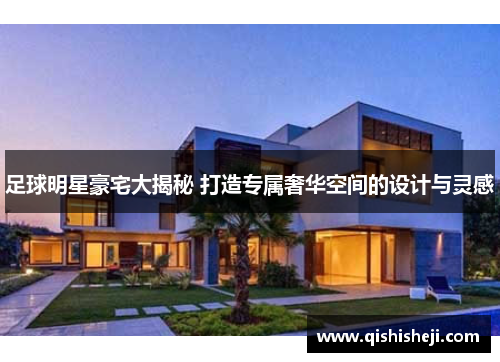 足球明星豪宅大揭秘 打造专属奢华空间的设计与灵感