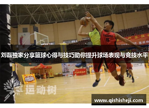 刘磊独家分享篮球心得与技巧助你提升球场表现与竞技水平
