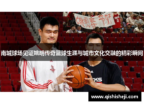 南城球场见证姚明传奇篮球生涯与城市文化交融的精彩瞬间
