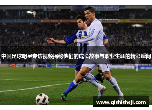 中国足球明星专访视频揭秘他们的成长故事与职业生涯的精彩瞬间