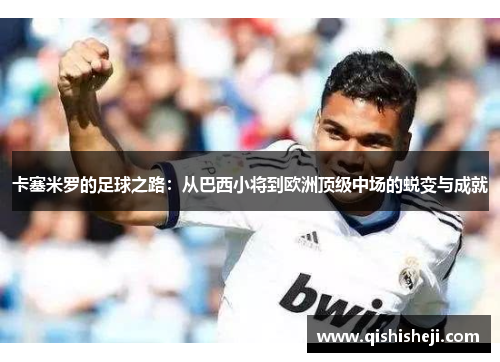 卡塞米罗的足球之路：从巴西小将到欧洲顶级中场的蜕变与成就