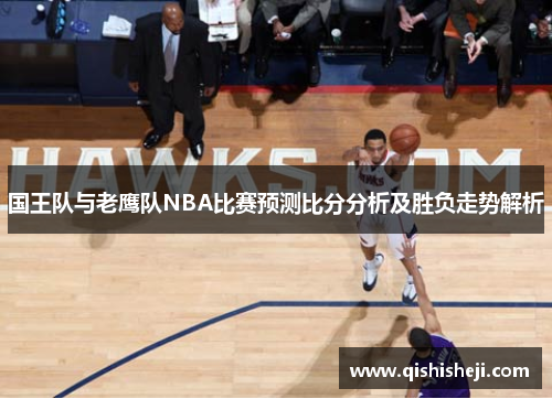 国王队与老鹰队NBA比赛预测比分分析及胜负走势解析