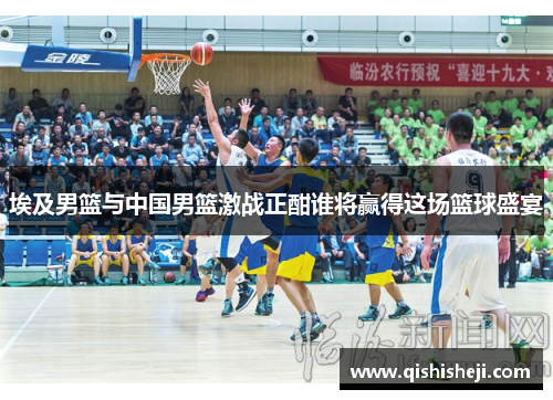 埃及男篮与中国男篮激战正酣谁将赢得这场篮球盛宴