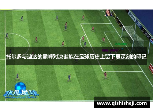 托尔多与迪达的巅峰对决谁能在足球历史上留下更深刻的印记