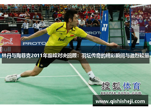 林丹与陶菲克2011年巅峰对决回顾：羽坛传奇的精彩瞬间与激烈较量