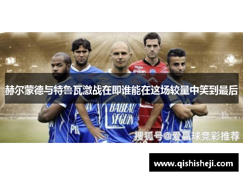 赫尔蒙德与特鲁瓦激战在即谁能在这场较量中笑到最后